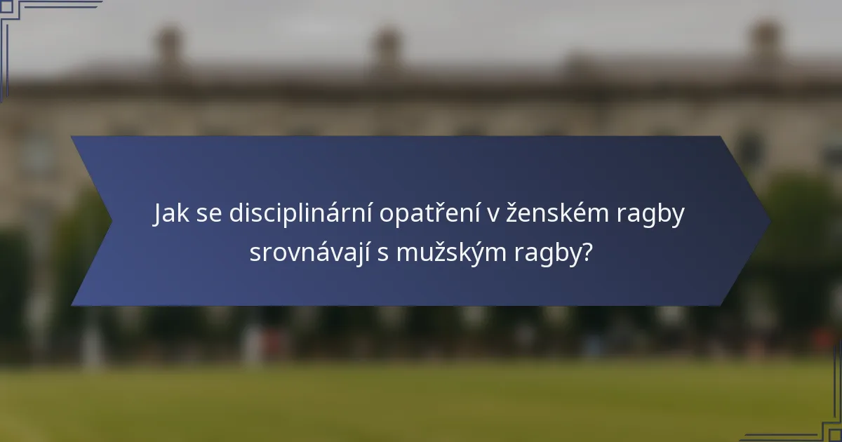 Jak se disciplinární opatření v ženském ragby srovnávají s mužským ragby?