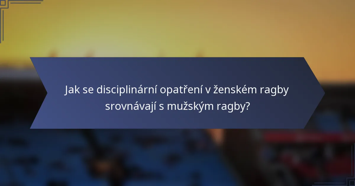 Jak se disciplinární opatření v ženském ragby srovnávají s mužským ragby?
